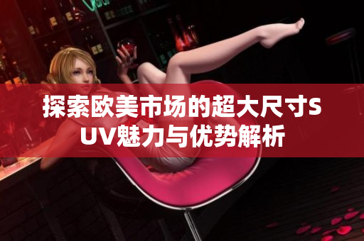 探索欧美市场的超大尺寸SUV魅力与优势解析