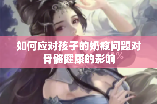 如何应对孩子的奶瘾问题对骨骼健康的影响