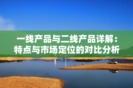 一线产品与二线产品详解：特点与市场定位的对比分析