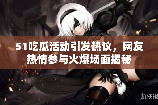 51吃瓜活动引发热议，网友热情参与火爆场面揭秘