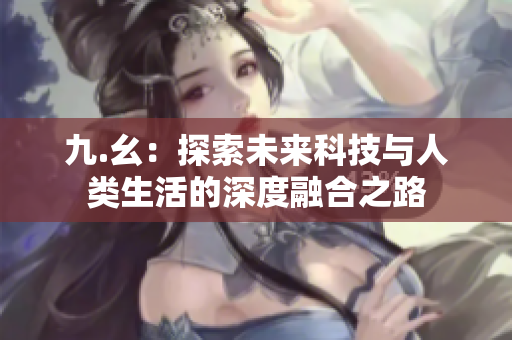 九.幺：探索未来科技与人类生活的深度融合之路
