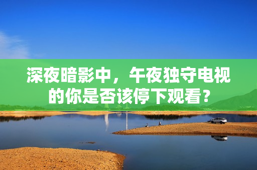 深夜暗影中，午夜独守电视的你是否该停下观看？