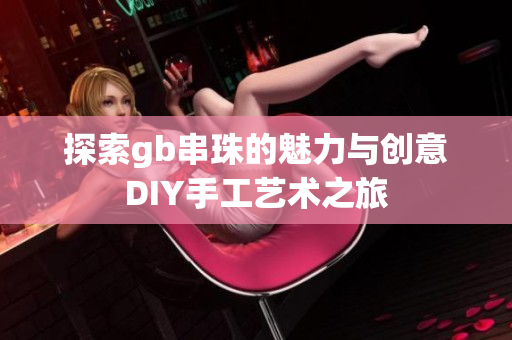 探索gb串珠的魅力与创意DIY手工艺术之旅