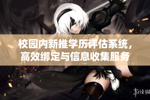 校园内新推学历评估系统，高效绑定与信息收集服务