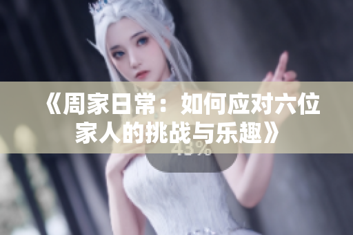 《周家日常：如何应对六位家人的挑战与乐趣》