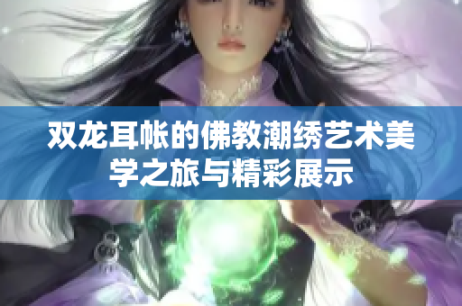 双龙耳帐的佛教潮绣艺术美学之旅与精彩展示