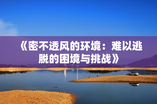 《密不透风的环境：难以逃脱的困境与挑战》