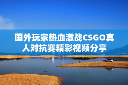 国外玩家热血激战CSGO真人对抗赛精彩视频分享