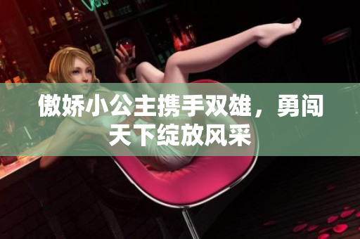 傲娇小公主携手双雄，勇闯天下绽放风采