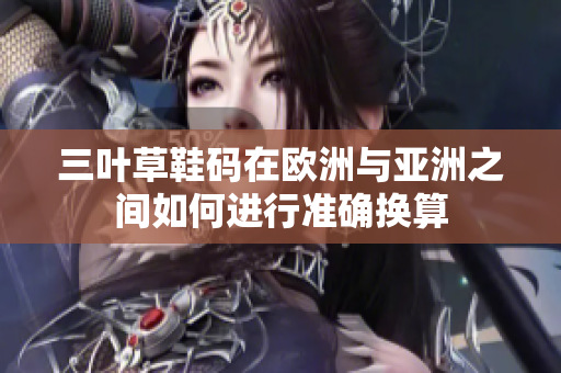 三叶草鞋码在欧洲与亚洲之间如何进行准确换算