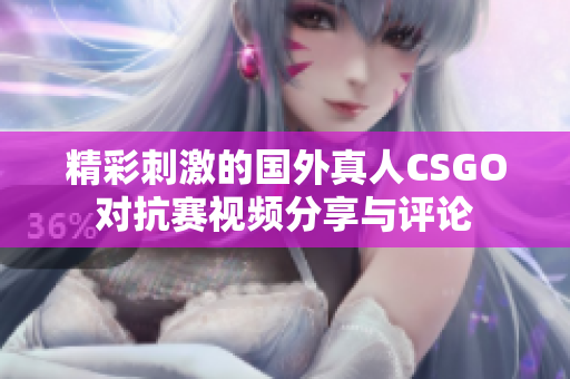 精彩刺激的国外真人CSGO对抗赛视频分享与评论