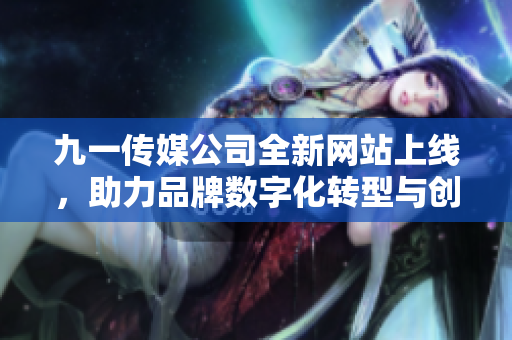 九一传媒公司全新网站上线，助力品牌数字化转型与创新发展