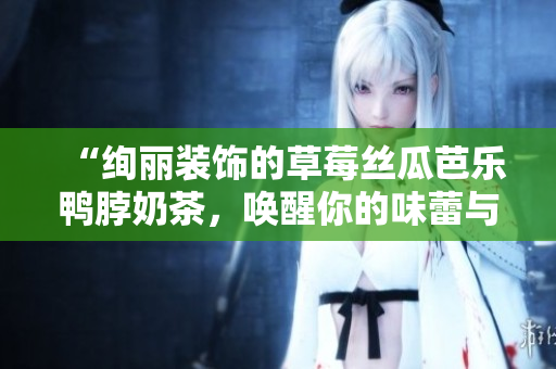 “绚丽装饰的草莓丝瓜芭乐鸭脖奶茶，唤醒你的味蕾与视觉享受”