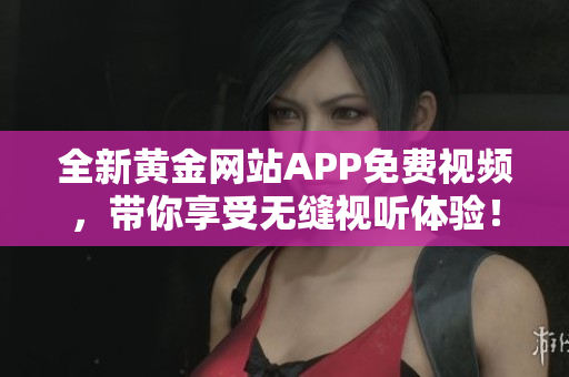 全新黄金网站APP免费视频，带你享受无缝视听体验！