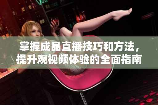 掌握成品直播技巧和方法，提升观视频体验的全面指南