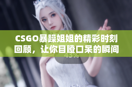 CSGO暴躁姐姐的精彩时刻回顾，让你目瞪口呆的瞬间
