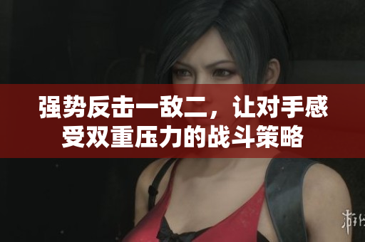 强势反击一敌二，让对手感受双重压力的战斗策略