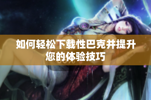 如何轻松下载性巴克并提升您的体验技巧