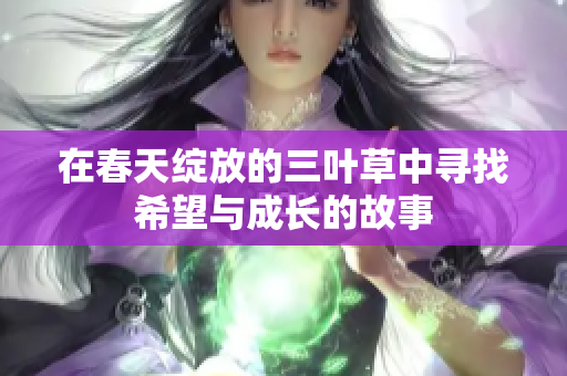 在春天绽放的三叶草中寻找希望与成长的故事