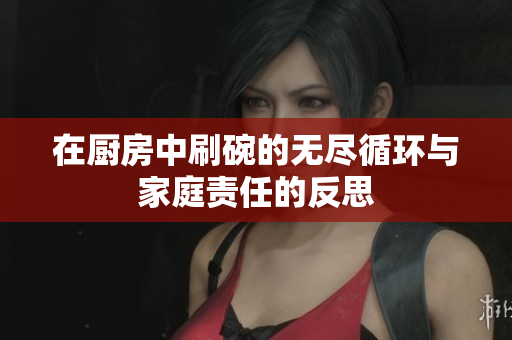 在厨房中刷碗的无尽循环与家庭责任的反思