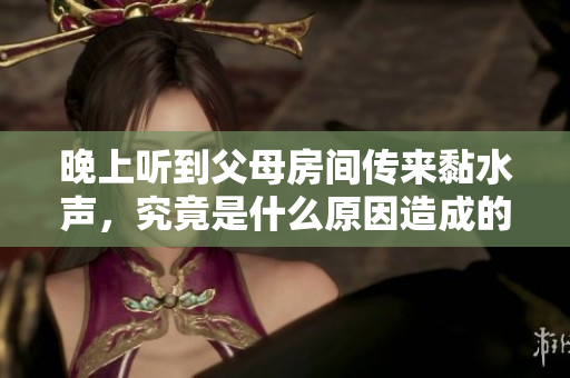 晚上听到父母房间传来黏水声，究竟是什么原因造成的呢