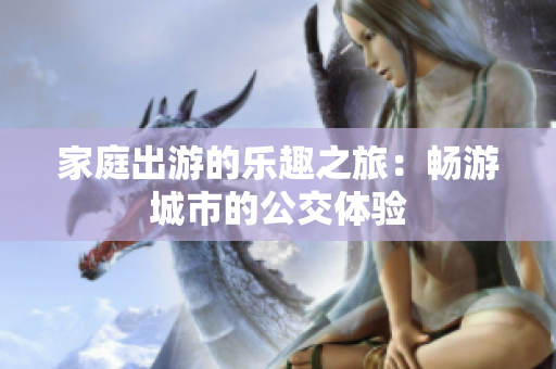 家庭出游的乐趣之旅：畅游城市的公交体验