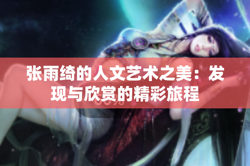 张雨绮的人文艺术之美：发现与欣赏的精彩旅程