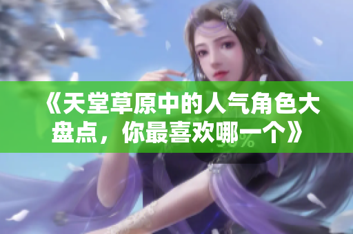 《天堂草原中的人气角色大盘点，你最喜欢哪一个》