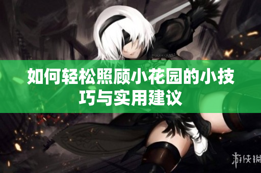如何轻松照顾小花园的小技巧与实用建议