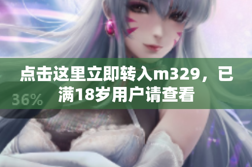 点击这里立即转入m329，已满18岁用户请查看