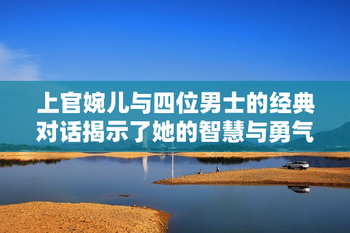 上官婉儿与四位男士的经典对话揭示了她的智慧与勇气