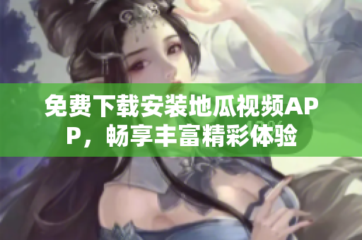 免费下载安装地瓜视频APP，畅享丰富精彩体验