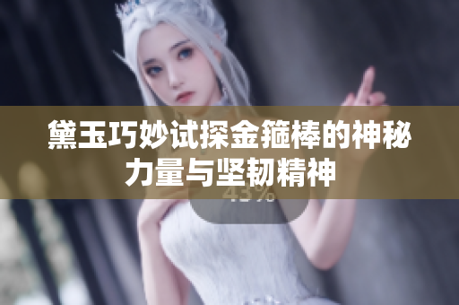 黛玉巧妙试探金箍棒的神秘力量与坚韧精神