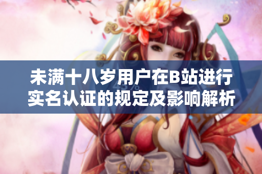 未满十八岁用户在B站进行实名认证的规定及影响解析