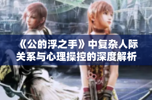 《公的浮之手》中复杂人际关系与心理操控的深度解析