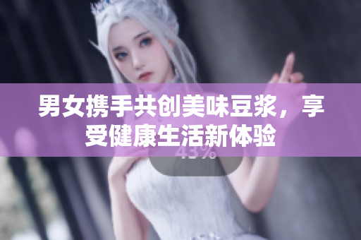 男女携手共创美味豆浆，享受健康生活新体验