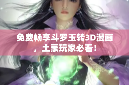 免费畅享斗罗玉转3D漫画，土豪玩家必看！