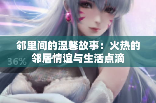 邻里间的温馨故事：火热的邻居情谊与生活点滴