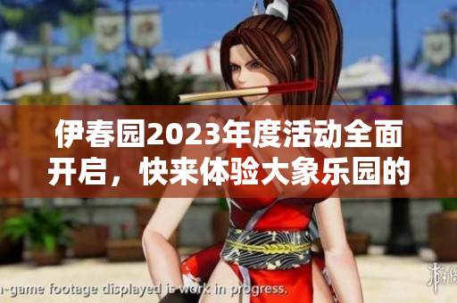 伊春园2023年度活动全面开启，快来体验大象乐园的魅力