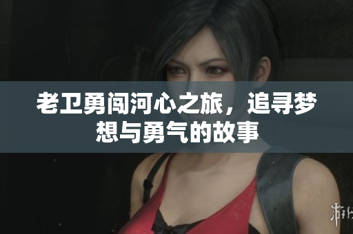 老卫勇闯河心之旅，追寻梦想与勇气的故事