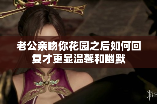 老公亲吻你花园之后如何回复才更显温馨和幽默