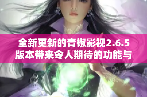 全新更新的青椒影视2.6.5版本带来令人期待的功能与体验