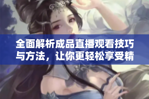 全面解析成品直播观看技巧与方法，让你更轻松享受精彩内容
