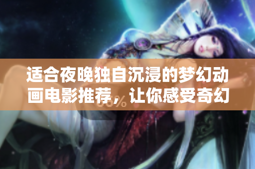 适合夜晚独自沉浸的梦幻动画电影推荐，让你感受奇幻之旅