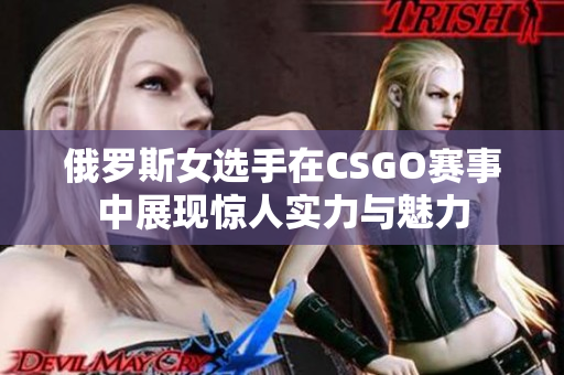 俄罗斯女选手在CSGO赛事中展现惊人实力与魅力