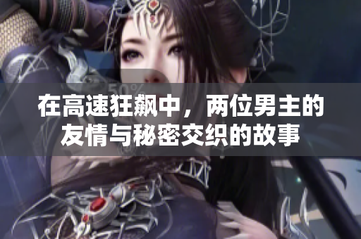 在高速狂飙中，两位男主的友情与秘密交织的故事