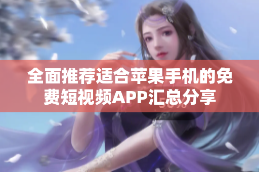 全面推荐适合苹果手机的免费短视频APP汇总分享