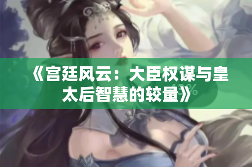 《宫廷风云：大臣权谋与皇太后智慧的较量》