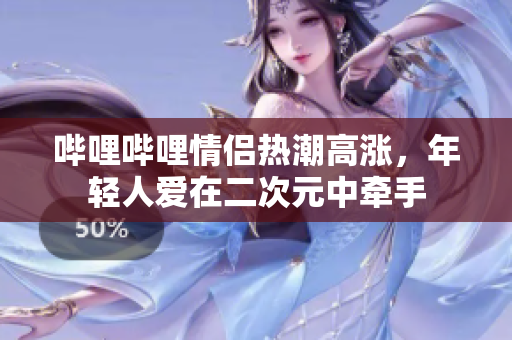哔哩哔哩情侣热潮高涨，年轻人爱在二次元中牵手