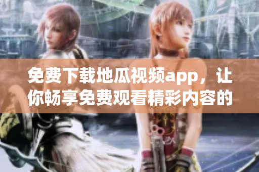 免费下载地瓜视频app，让你畅享免费观看精彩内容的方法